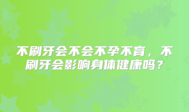 不刷牙会不会不孕不育,不刷牙会影响身体健康吗?