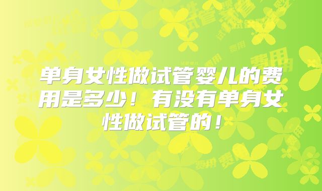 单身女性做试管婴儿的费用是多少！有没有单身女性做试管的！