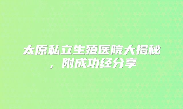 太原私立生殖医院大揭秘,附成功经分享