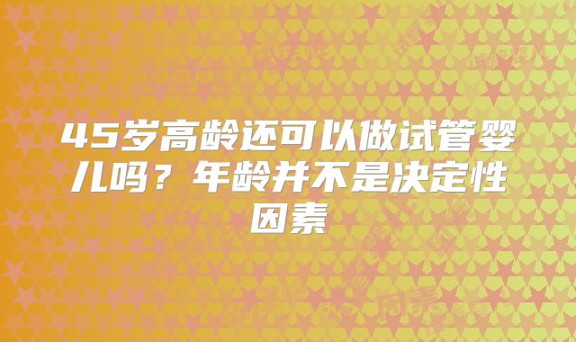 45岁高龄还可以做试管婴儿吗？年龄并不是决定性因素