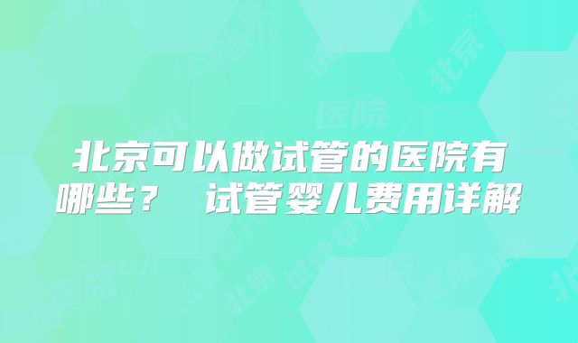 北京可以做试管的医院有哪些？ 试管婴儿费用详解