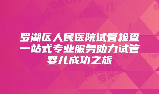 罗湖区人民医院试管检查一站式专业服务助力试管婴儿成功之旅