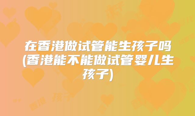 在香港做试管能生孩子吗(香港能不能做试管婴儿生孩子)