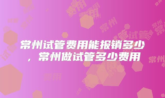 常州试管费用能报销多少,常州做试管多少费用