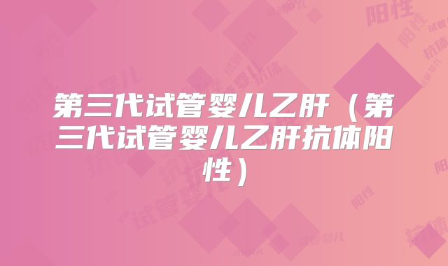 第三代试管婴儿乙肝(第三代试管婴儿乙肝抗体阳性)
