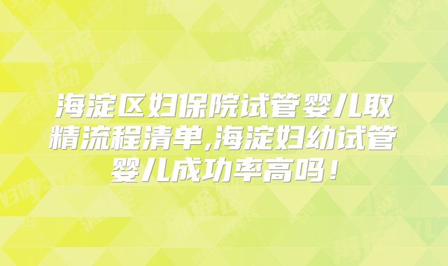 海淀区妇保院试管婴儿取精流程清单,海淀妇幼试管婴儿成功率高吗!