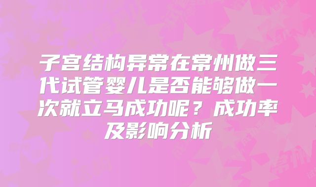子宫结构异常在常州做三代试管婴儿是否能够做一次就立马成功呢？成功率及影响分析