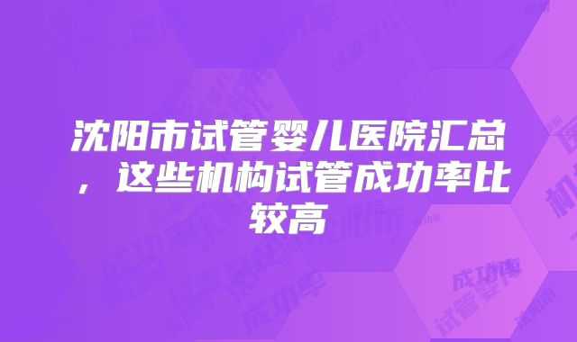 沈阳市试管婴儿医院汇总，这些机构试管成功率比较高
