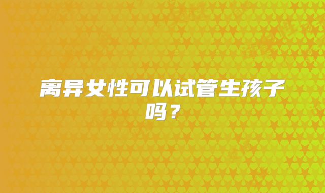 离异女性可以试管生孩子吗？