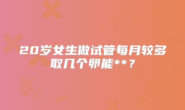 20岁女生做试管每月较多取几个卵能**？
