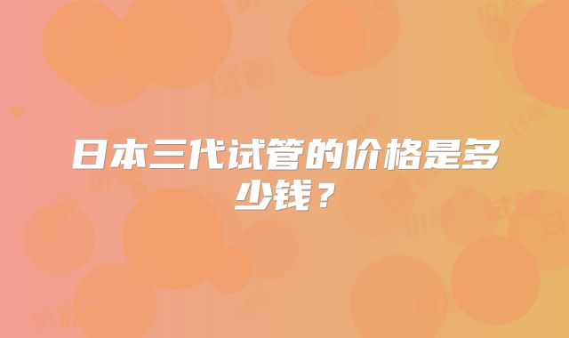 日本三代试管的价格是多少钱？