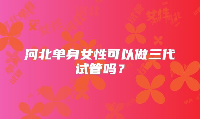 河北单身女性可以做三代试管吗？