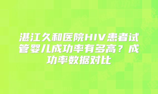湛江久和医院HIV患者试管婴儿成功率有多高？成功率数据对比