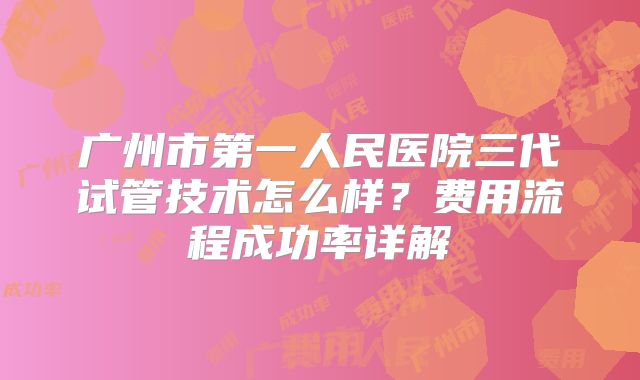 广州市第一人民医院三代试管技术怎么样？费用流程成功率详解