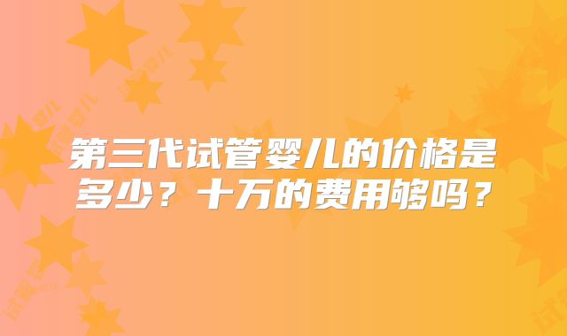 第三代试管婴儿的价格是多少？十万的费用够吗？