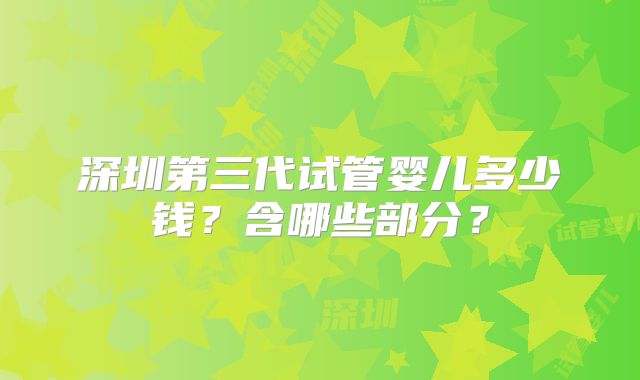 深圳第三代试管婴儿多少钱?含哪些部分?