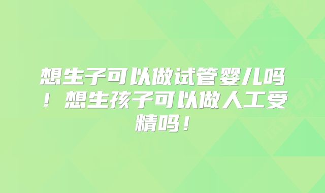 想生子可以做试管婴儿吗！想生孩子可以做人工受精吗！