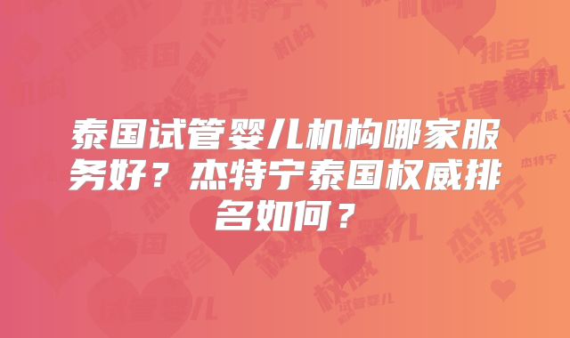 泰国试管婴儿机构哪家服务好?杰特宁泰国权威排名如何?