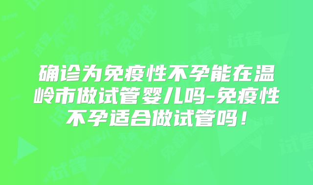 确诊为免疫性不孕能在温岭市做试管婴儿吗-免疫性不孕适合做试管吗！