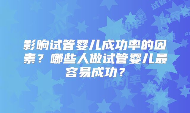 影响试管婴儿成功率的因素？哪些人做试管婴儿最容易成功？