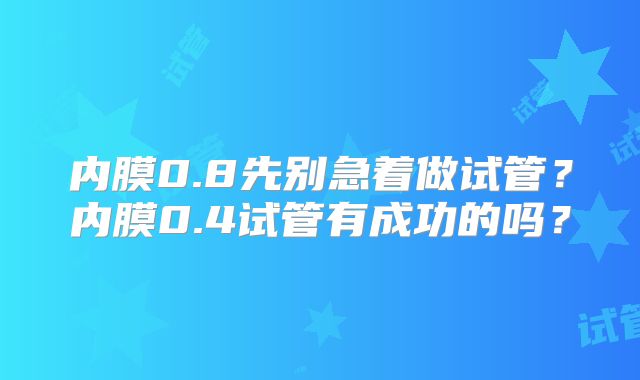 内膜0.8先别急着做试管？内膜0.4试管有成功的吗？