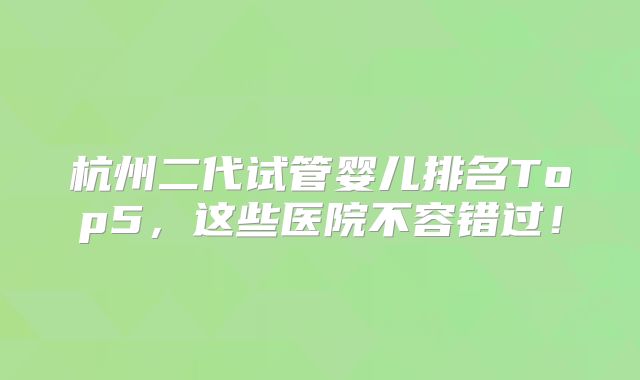 杭州二代试管婴儿排名Top5，这些医院不容错过！