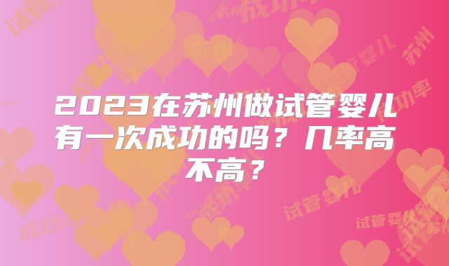 2023在苏州做试管婴儿有一次成功的吗?几率高不高?