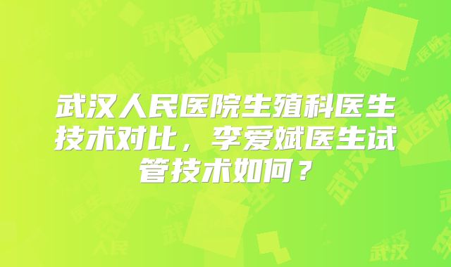 武汉人民医院生殖科医生技术对比，李爱斌医生试管技术如何？