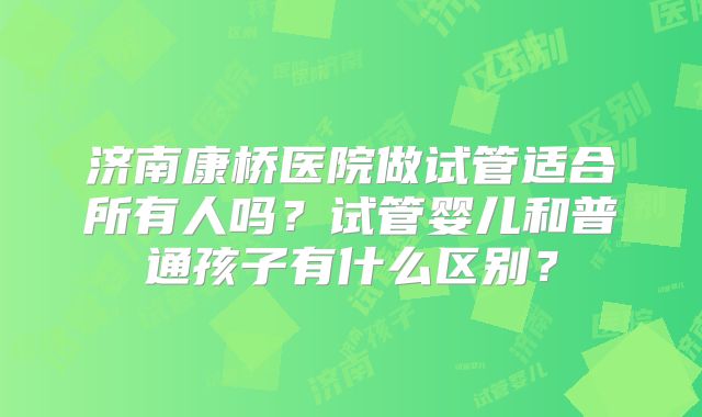 济南康桥医院做试管适合所有人吗？试管婴儿和普通孩子有什么区别？