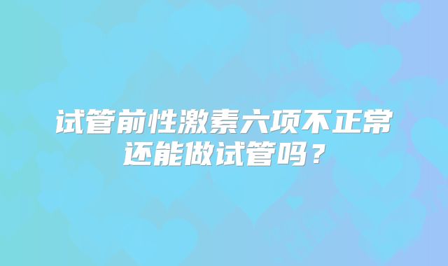 试管前性激素六项不正常还能做试管吗？