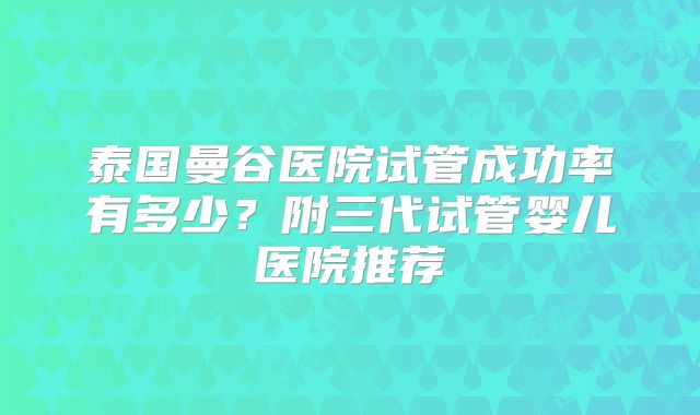 泰国曼谷医院试管成功率有多少？附三代试管婴儿医院推荐