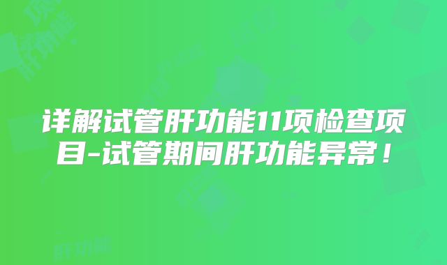 详解试管肝功能11项检查项目-试管期间肝功能异常！
