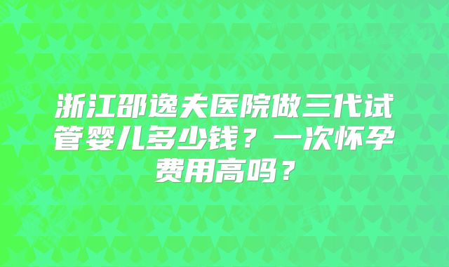 浙江邵逸夫医院做三代试管婴儿多少钱？一次怀孕费用高吗？