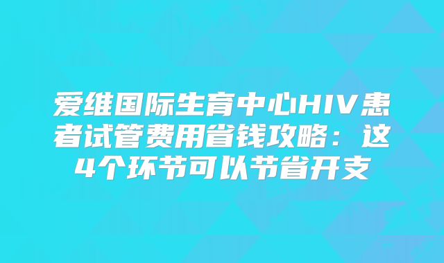爱维国际生育中心HIV患者试管费用省钱攻略：这4个环节可以节省开支