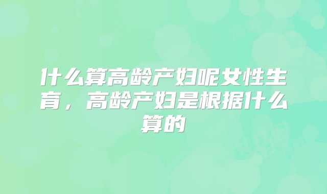 什么算高龄产妇呢女性生育,高龄产妇是根据什么算的