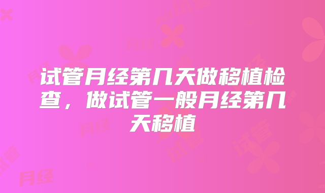 试管月经第几天做移植检查，做试管一般月经第几天移植