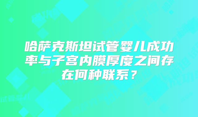 哈萨克斯坦试管婴儿成功率与子宫内膜厚度之间存在何种联系？
