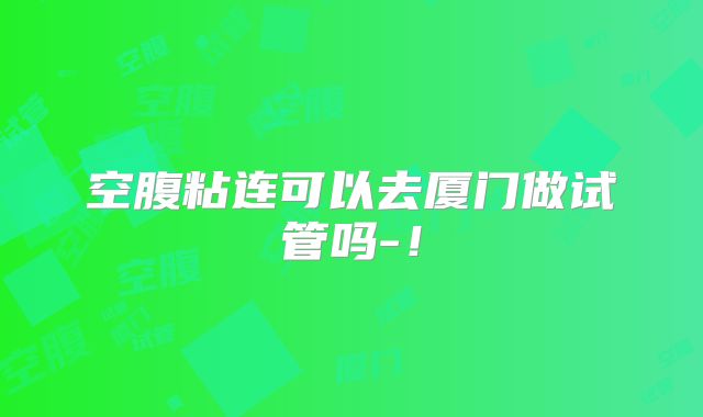 空腹粘连可以去厦门做试管吗-！