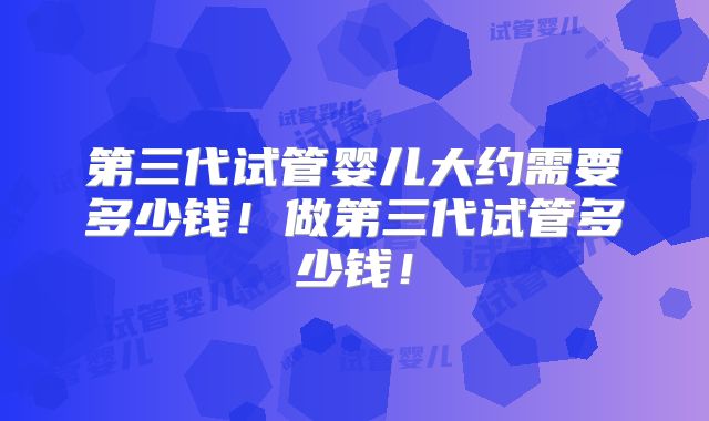 第三代试管婴儿大约需要多少钱!做第三代试管多少钱!