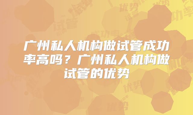 广州私人机构做试管成功率高吗?广州私人机构做试管的优势