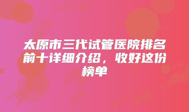 太原市三代试管医院排名前十详细介绍，收好这份榜单