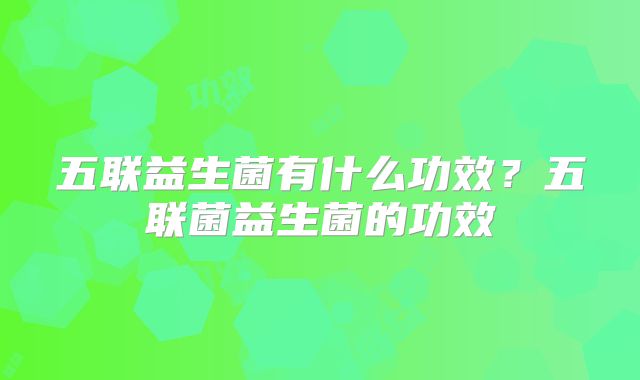 五联益生菌有什么功效？五联菌益生菌的功效