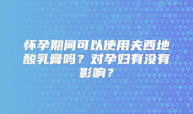 怀孕期间可以使用夫西地酸乳膏吗？对孕妇有没有影响？