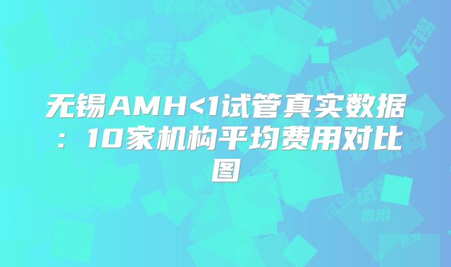 无锡AMH<1试管真实数据：10家机构平均费用对比图