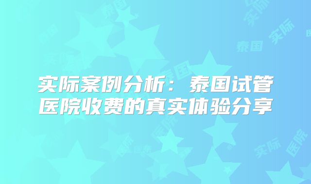 实际案例分析：泰国试管医院收费的真实体验分享