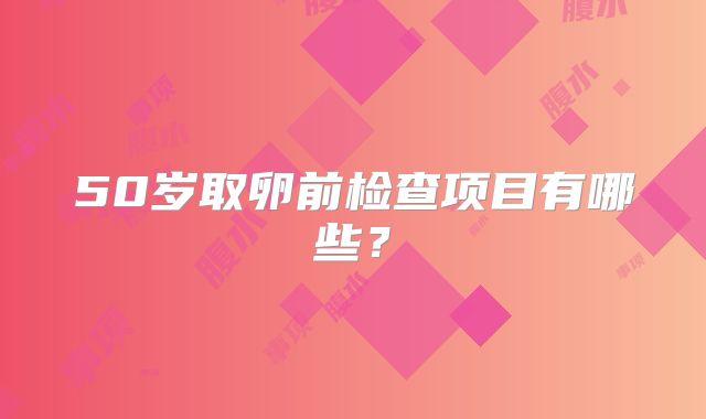 50岁取卵前检查项目有哪些？
