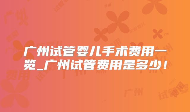 广州试管婴儿手术费用一览_广州试管费用是多少！