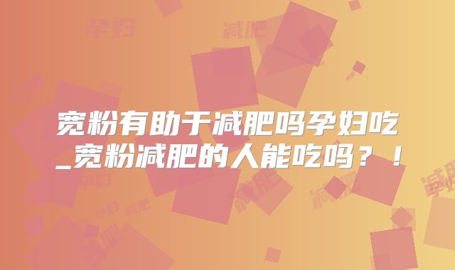 宽粉有助于减肥吗孕妇吃_宽粉减肥的人能吃吗?!