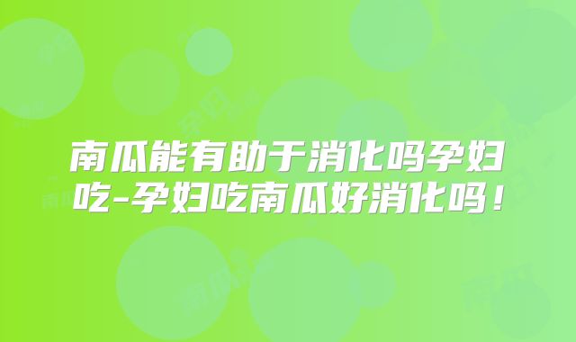 南瓜能有助于消化吗孕妇吃-孕妇吃南瓜好消化吗!
