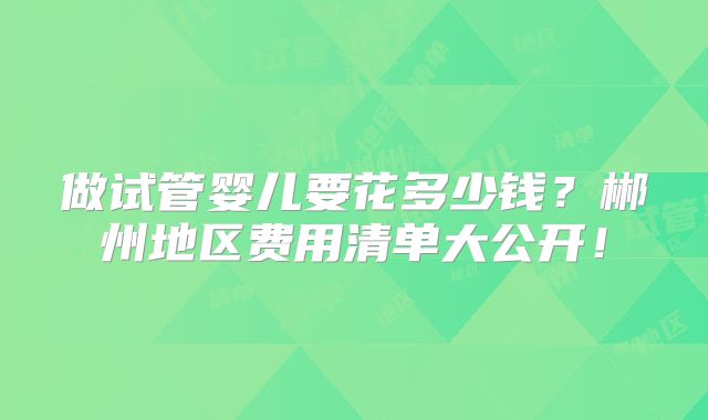 做试管婴儿要花多少钱？郴州地区费用清单大公开！